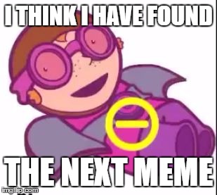 the next meme | I THINK I HAVE FOUND; THE NEXT MEME | image tagged in super dopey kid,next meme | made w/ Imgflip meme maker