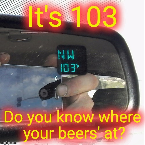 Keep your beer safe at all times | It's 103; Do you know where your beers' at? | image tagged in beer | made w/ Imgflip meme maker