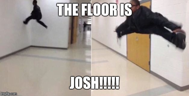 The floor is | THE FLOOR IS; JOSH!!!!! | image tagged in the floor is | made w/ Imgflip meme maker