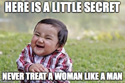 Evil Toddler | HERE IS A LITTLE SECRET; NEVER TREAT A WOMAN LIKE A MAN | image tagged in memes,evil toddler | made w/ Imgflip meme maker