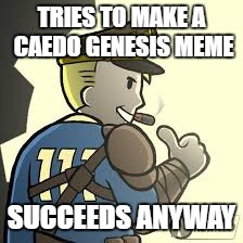 Caedo Genesis | TRIES TO MAKE A CAEDO GENESIS MEME; SUCCEEDS ANYWAY | image tagged in caedo genesis | made w/ Imgflip meme maker