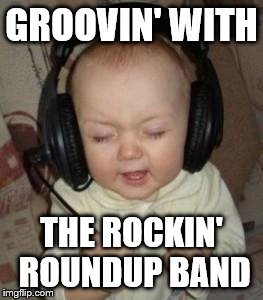music baby | GROOVIN' WITH; THE ROCKIN' ROUNDUP BAND | image tagged in music baby | made w/ Imgflip meme maker