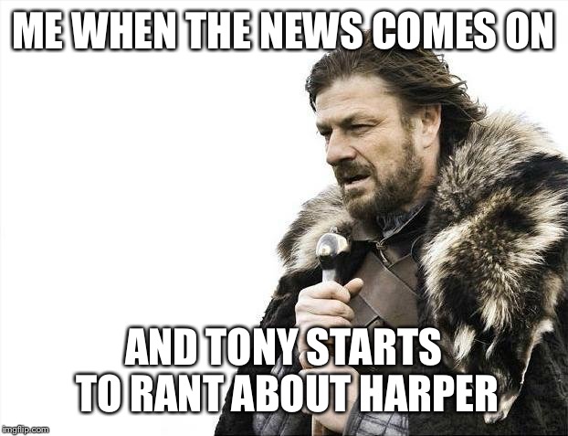 Brace Yourselves X is Coming Meme | ME WHEN THE NEWS COMES ON; AND TONY STARTS TO RANT ABOUT HARPER | image tagged in memes,brace yourselves x is coming | made w/ Imgflip meme maker
