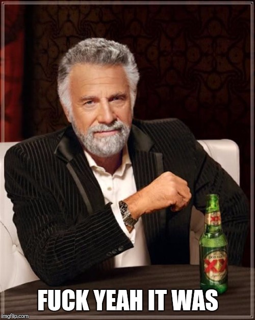 The Most Interesting Man In The World Meme | F**K YEAH IT WAS | image tagged in memes,the most interesting man in the world | made w/ Imgflip meme maker