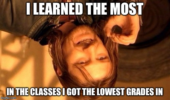One Does Not Simply Meme | I LEARNED THE MOST IN THE CLASSES I GOT THE LOWEST GRADES IN | image tagged in memes,one does not simply | made w/ Imgflip meme maker
