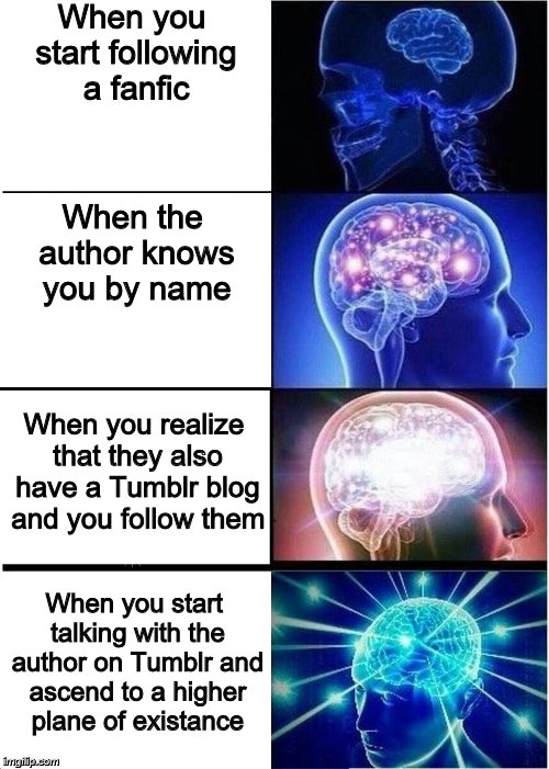 Expanding Brain Meme | When you start following a fanfic; When the author knows you by name; When you realize that they also have a Tumblr blog and you follow them; When you start talking with the author on Tumblr and ascend to a higher plane of existance | image tagged in expanding brain | made w/ Imgflip meme maker