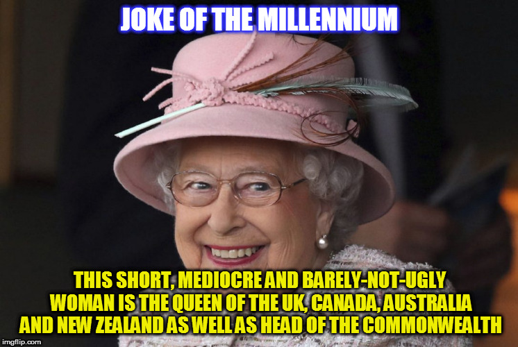 JOKE OF THE MILLENNIUM; THIS SHORT, MEDIOCRE AND BARELY-NOT-UGLY WOMAN IS THE QUEEN OF THE UK, CANADA, AUSTRALIA AND NEW ZEALAND AS WELL AS HEAD OF THE COMMONWEALTH | image tagged in kedar joshi,the queen elizabeth ii,queen of england,joke | made w/ Imgflip meme maker