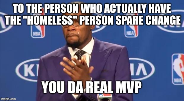 you the real mvp | TO THE PERSON WHO ACTUALLY HAVE THE "HOMELESS" PERSON SPARE CHANGE; YOU DA REAL MVP | image tagged in you the real mvp | made w/ Imgflip meme maker