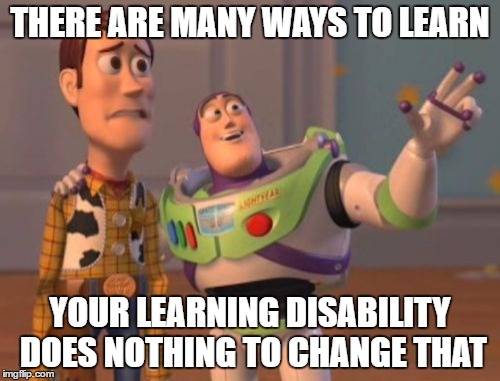 X, X Everywhere Meme | THERE ARE MANY WAYS TO LEARN; YOUR LEARNING DISABILITY DOES NOTHING TO CHANGE THAT | image tagged in memes,x x everywhere | made w/ Imgflip meme maker