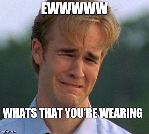 1990s First World Problems Meme | EWWWWW; WHATS THAT YOU'RE WEARING | image tagged in memes,1990s first world problems,digusted face | made w/ Imgflip meme maker
