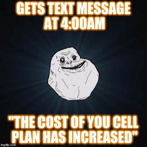 False alarm | GETS TEXT MESSAGE AT 4:00AM; "THE COST OF YOU CELL PLAN HAS INCREASED" | image tagged in memes,forever alone,phone | made w/ Imgflip meme maker