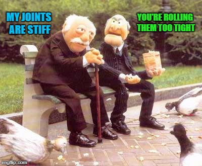 Stiff Joints | YOU'RE ROLLING THEM TOO TIGHT; MY JOINTS ARE STIFF | image tagged in too damn high,of all the gin joints in all the towns in all the world,tight joints,weed humor,mary jane | made w/ Imgflip meme maker