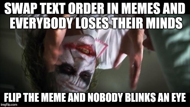And everybody loses their minds Meme | SWAP TEXT ORDER IN MEMES AND EVERYBODY LOSES THEIR MINDS; FLIP THE MEME AND NOBODY BLINKS AN EYE | image tagged in memes,and everybody loses their minds | made w/ Imgflip meme maker