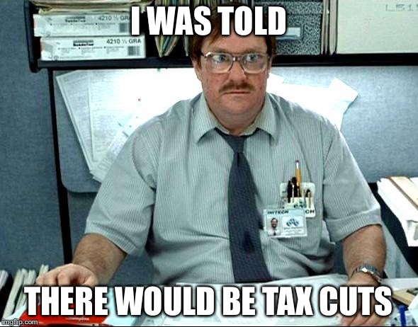 I Was Told There Would Be Meme | I WAS TOLD; THERE WOULD BE TAX CUTS | image tagged in memes,i was told there would be | made w/ Imgflip meme maker