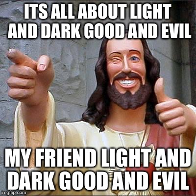 Jesus | ITS ALL ABOUT LIGHT AND DARK GOOD AND EVIL MY FRIEND LIGHT AND DARK GOOD AND EVIL | image tagged in jesus | made w/ Imgflip meme maker