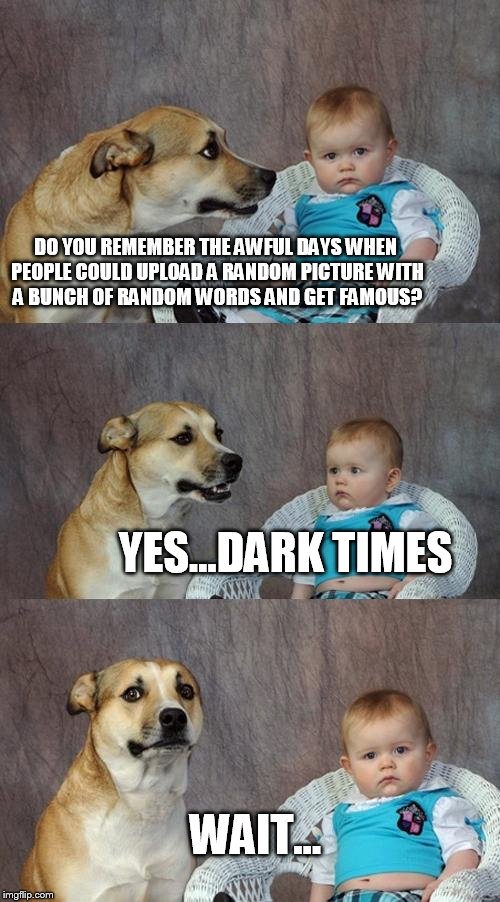 Dad Joke Dog Meme | DO YOU REMEMBER THE AWFUL DAYS WHEN PEOPLE COULD UPLOAD A RANDOM PICTURE WITH A BUNCH OF RANDOM WORDS AND GET FAMOUS? YES...DARK TIMES; WAIT... | image tagged in memes,dad joke dog | made w/ Imgflip meme maker