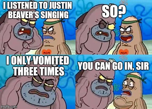 How Tough Are You | SO? I LISTENED TO JUSTIN BEAVER'S SINGING; I ONLY VOMITED THREE TIMES; YOU CAN GO IN, SIR | image tagged in memes,how tough are you | made w/ Imgflip meme maker