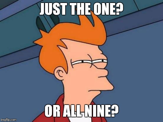 Futurama Fry Meme | JUST THE ONE? OR ALL NINE? | image tagged in memes,futurama fry | made w/ Imgflip meme maker