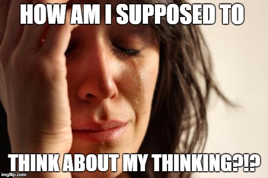 First World Problems Meme | HOW AM I SUPPOSED TO; THINK ABOUT MY THINKING?!? | image tagged in memes,first world problems | made w/ Imgflip meme maker