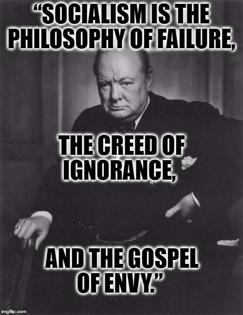 winston churchill | “SOCIALISM IS THE PHILOSOPHY OF FAILURE, THE CREED OF IGNORANCE, AND THE GOSPEL OF ENVY.” | image tagged in winston churchill | made w/ Imgflip meme maker