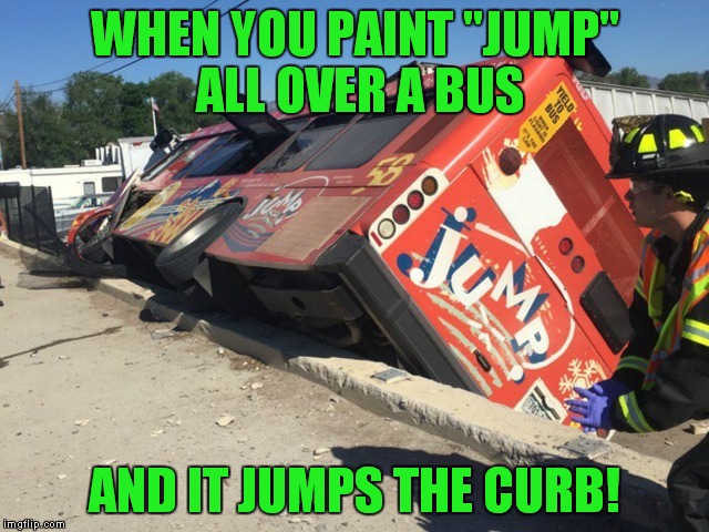 I love this template! | WHEN YOU PAINT "JUMP" ALL OVER A BUS; AND IT JUMPS THE CURB! | image tagged in jump bus | made w/ Imgflip meme maker