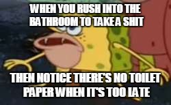 Spongegar | WHEN YOU RUSH INTO THE BATHROOM TO TAKE A SHIT; THEN NOTICE THERE'S NO TOILET PAPER WHEN IT'S TOO LATE | image tagged in memes,spongegar | made w/ Imgflip meme maker