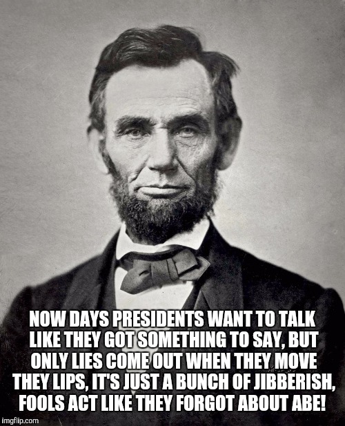 Dr Abe | NOW DAYS PRESIDENTS WANT TO TALK LIKE THEY GOT SOMETHING TO SAY, BUT ONLY LIES COME OUT WHEN THEY MOVE THEY LIPS, IT'S JUST A BUNCH OF JIBBERISH, FOOLS ACT LIKE THEY FORGOT ABOUT ABE! | image tagged in president,abraham lincoln,rap | made w/ Imgflip meme maker