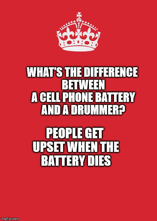 Keep Calm And Carry On Red Meme | WHAT'S THE DIFFERENCE BETWEEN A CELL PHONE BATTERY AND A DRUMMER? PEOPLE GET UPSET WHEN THE BATTERY DIES | image tagged in memes,keep calm and carry on red | made w/ Imgflip meme maker