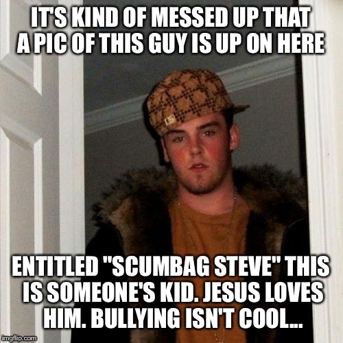 Kind Always | IT'S KIND OF MESSED UP THAT A PIC OF THIS GUY IS UP ON HERE; ENTITLED "SCUMBAG STEVE" THIS IS SOMEONE'S KID. JESUS LOVES HIM. BULLYING ISN'T COOL... | image tagged in memes,scumbag steve | made w/ Imgflip meme maker