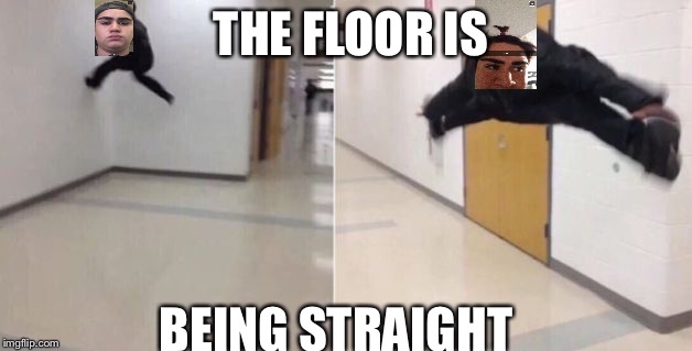 The floor is | THE FLOOR IS; BEING STRAIGHT | image tagged in the floor is | made w/ Imgflip meme maker