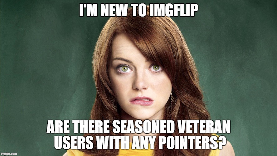 What's the quickest way to 1,000 points? | I'M NEW TO IMGFLIP; ARE THERE SEASONED VETERAN USERS WITH
ANY POINTERS? | image tagged in memes,funny memes,imgflip,emma stone,easy a | made w/ Imgflip meme maker