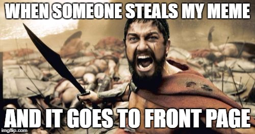 Sparta Leonidas Meme | WHEN SOMEONE STEALS MY MEME; AND IT GOES TO FRONT PAGE | image tagged in memes,sparta leonidas | made w/ Imgflip meme maker