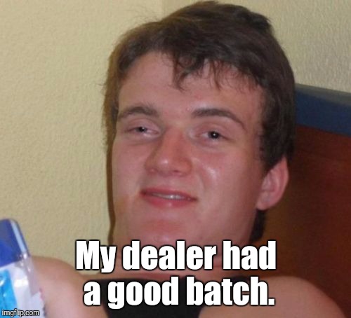 10 Guy Meme | My dealer had a good batch. | image tagged in memes,10 guy | made w/ Imgflip meme maker