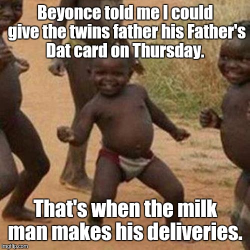 Third World Success Kid Meme | Beyonce told me I could give the twins father his Father's Dat card on Thursday. That's when the milk man makes his deliveries. | image tagged in memes,third world success kid | made w/ Imgflip meme maker