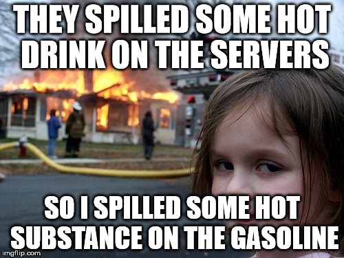 Disaster Girl Meme | THEY SPILLED SOME HOT DRINK ON THE SERVERS; SO I SPILLED SOME HOT SUBSTANCE ON THE GASOLINE | image tagged in memes,disaster girl | made w/ Imgflip meme maker