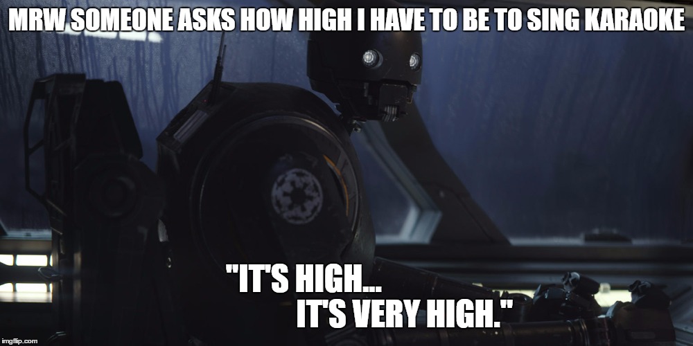 K2SO | MRW SOMEONE ASKS HOW HIGH I HAVE TO BE TO SING KARAOKE; "IT'S HIGH...                                 IT'S VERY HIGH." | image tagged in k2so | made w/ Imgflip meme maker