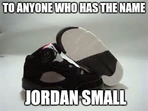 TO ANYONE WHO HAS THE NAME; JORDAN SMALL | image tagged in funny | made w/ Imgflip meme maker