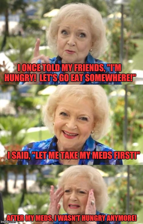  To Quote Betty White | I ONCE TOLD MY FRIENDS, "I'M HUNGRY!  LET'S GO EAT SOMEWHERE!"; I SAID, "LET ME TAKE MY MEDS FIRST!"; AFTER MY MEDS, I WASN'T HUNGRY ANYMORE! | image tagged in to quote betty white | made w/ Imgflip meme maker