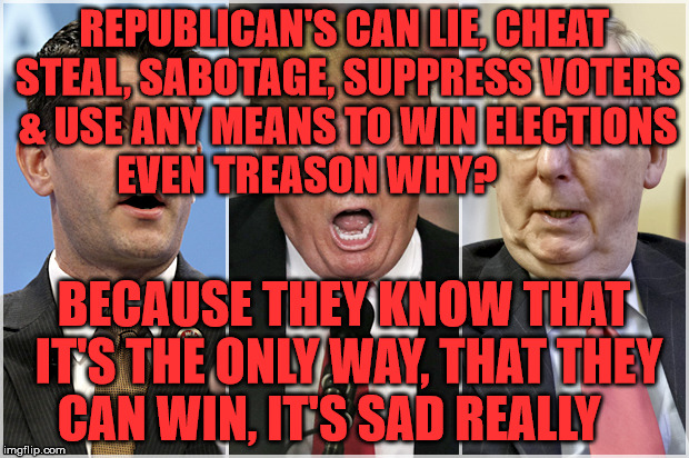 Republicans1234 | REPUBLICAN'S CAN LIE, CHEAT STEAL, SABOTAGE, SUPPRESS VOTERS & USE ANY MEANS TO WIN ELECTIONS EVEN TREASON WHY? BECAUSE THEY KNOW THAT IT'S THE ONLY WAY, THAT THEY CAN WIN, IT'S SAD REALLY | image tagged in republicans1234 | made w/ Imgflip meme maker