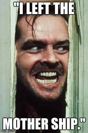 Here's Johnny | "I LEFT THE; MOTHER SHIP." | image tagged in memes,heres johnny | made w/ Imgflip meme maker