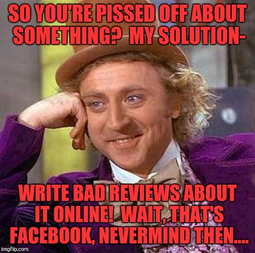 Creepy Condescending Wonka Meme | SO YOU'RE PISSED OFF ABOUT SOMETHING?  MY SOLUTION-; WRITE BAD REVIEWS ABOUT IT ONLINE!  WAIT, THAT'S FACEBOOK, NEVERMIND THEN.... | image tagged in memes,creepy condescending wonka | made w/ Imgflip meme maker