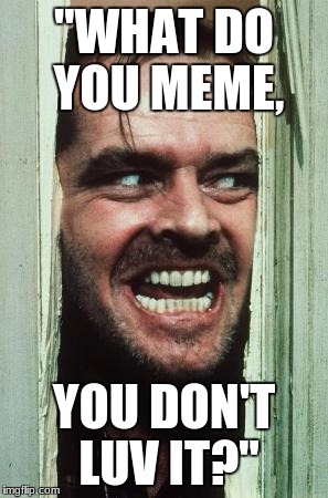 Here's Johnny Meme | "WHAT DO YOU MEME, YOU DON'T LUV IT?" | image tagged in memes,heres johnny | made w/ Imgflip meme maker
