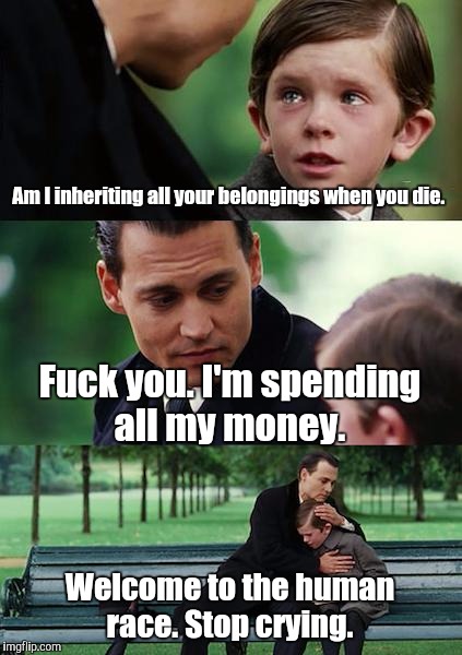 Finding Neverland Meme | Am I inheriting all your belongings when you die. F**k you. I'm spending all my money. Welcome to the human race. Stop crying. | image tagged in memes,finding neverland | made w/ Imgflip meme maker