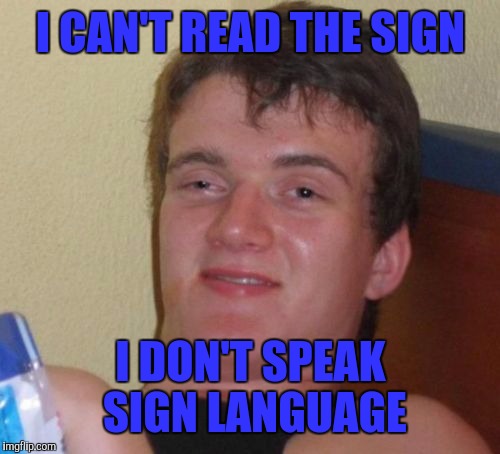 10 Guy Meme | I CAN'T READ THE SIGN; I DON'T SPEAK SIGN LANGUAGE | image tagged in memes,10 guy | made w/ Imgflip meme maker