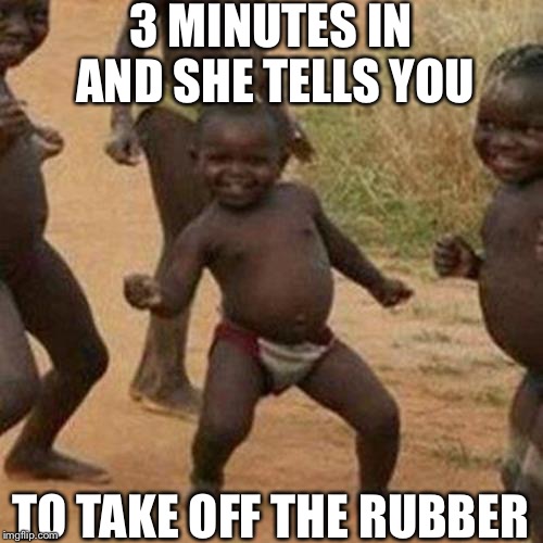 Third World Success Kid Meme | 3 MINUTES IN AND SHE TELLS YOU; TO TAKE OFF THE RUBBER | image tagged in memes,third world success kid,sexual,top 10,best memes,best meme | made w/ Imgflip meme maker
