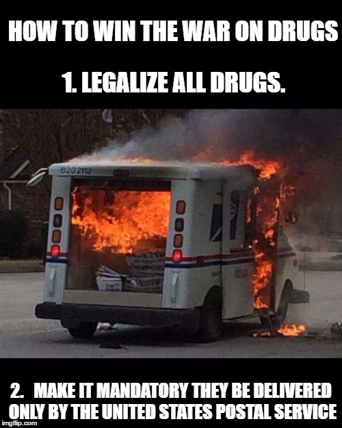 Mail Fire | HOW TO WIN THE WAR ON DRUGS; 1. LEGALIZE ALL DRUGS. 2.   MAKE IT MANDATORY THEY BE DELIVERED ONLY BY THE UNITED STATES POSTAL SERVICE | image tagged in mail fire,drugs | made w/ Imgflip meme maker