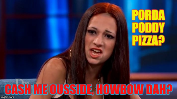 CASH ME OUSSIDE YELLING | PORDA PODDY PIZZA? CASH ME OUSSIDE, HOWBOW DAH? | image tagged in cash me ousside yelling | made w/ Imgflip meme maker