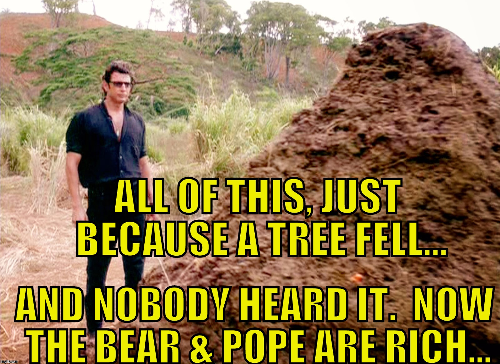 "One Thing Leads To Another, then Another, then Another..." | ALL OF THIS, JUST BECAUSE A TREE FELL... AND NOBODY HEARD IT.  NOW THE BEAR & POPE ARE RICH... | image tagged in memes poop jurassic park | made w/ Imgflip meme maker