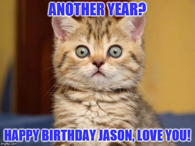 BIRTHDAY. | ANOTHER YEAR? HAPPY BIRTHDAY JASON, LOVE YOU! | image tagged in birthday | made w/ Imgflip meme maker