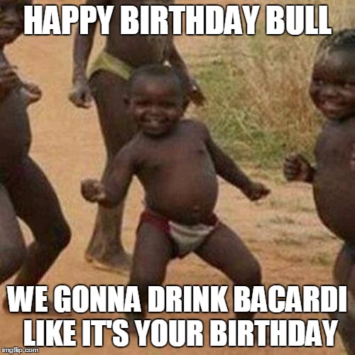 Third World Success Kid | HAPPY BIRTHDAY BULL; WE GONNA DRINK BACARDI LIKE IT'S YOUR BIRTHDAY | image tagged in memes,third world success kid | made w/ Imgflip meme maker